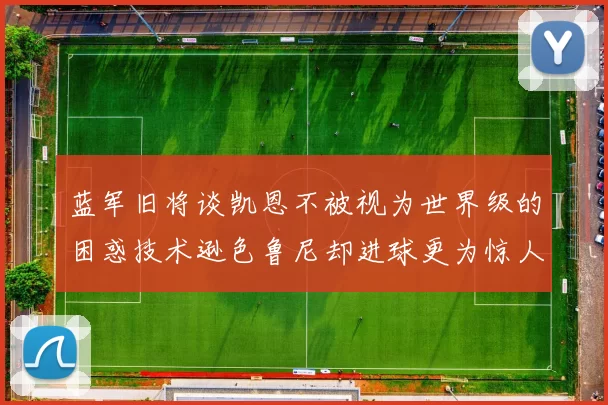 蓝军旧将谈凯恩不被视为世界级的困惑技术逊色鲁尼却进球更为惊人