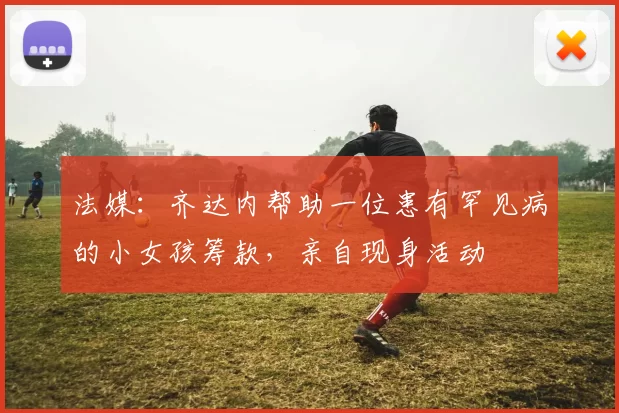 法媒：齐达内帮助一位患有罕见病的小女孩筹款，亲自现身活动